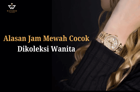 Berikut Alasan Jam Tangan Mewah Cocok Dikoleksi Wanita Modern