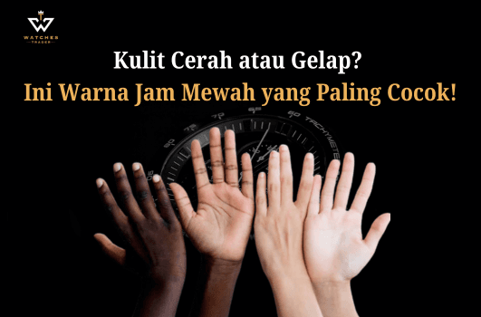 Kulit Cerah atau Gelap-Ini Warna Jam Tangan Mewah yang Paling Cocok