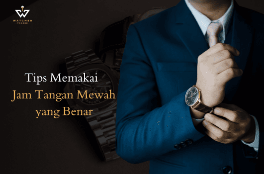 Tips Memakai Jam Tangan Mewah yang Benar (Do’s & Don’ts)